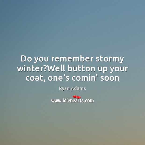 Do you remember stormy winter?Well button up your coat, one’s comin’ soon Ryan Adams Picture Quote