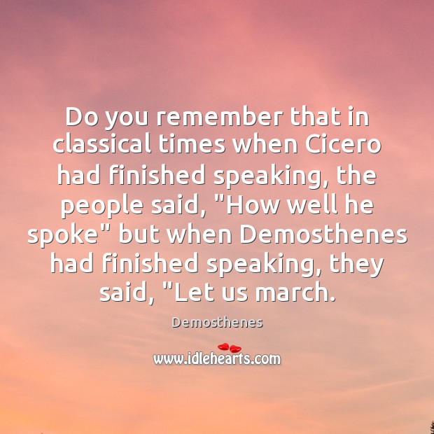 Do you remember that in classical times when Cicero had finished speaking, Demosthenes Picture Quote