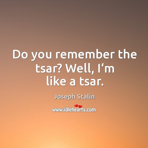 Do you remember the tsar? Well, I‘m like a tsar. Joseph Stalin Picture Quote