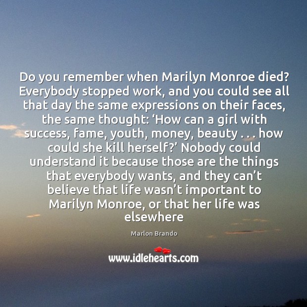 Do you remember when Marilyn Monroe died? Everybody stopped work, and you Marlon Brando Picture Quote