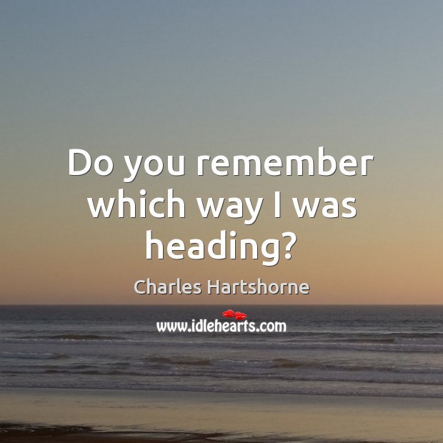 Do you remember which way I was heading? Charles Hartshorne Picture Quote