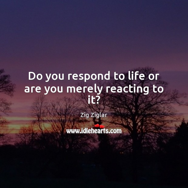 Do you respond to life or are you merely reacting to it? Zig Ziglar Picture Quote