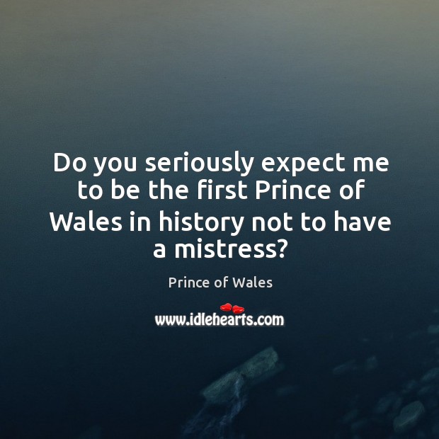 Do you seriously expect me to be the first prince of wales in history not to have a mistress? Charles Picture Quote