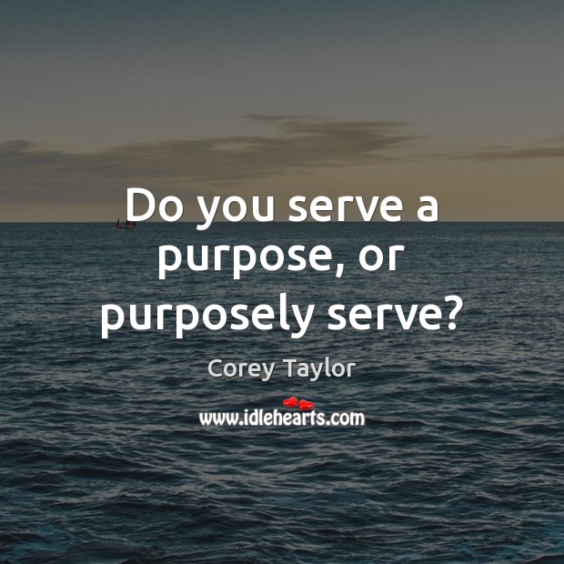 Do you serve a purpose, or purposely serve? Corey Taylor Picture Quote