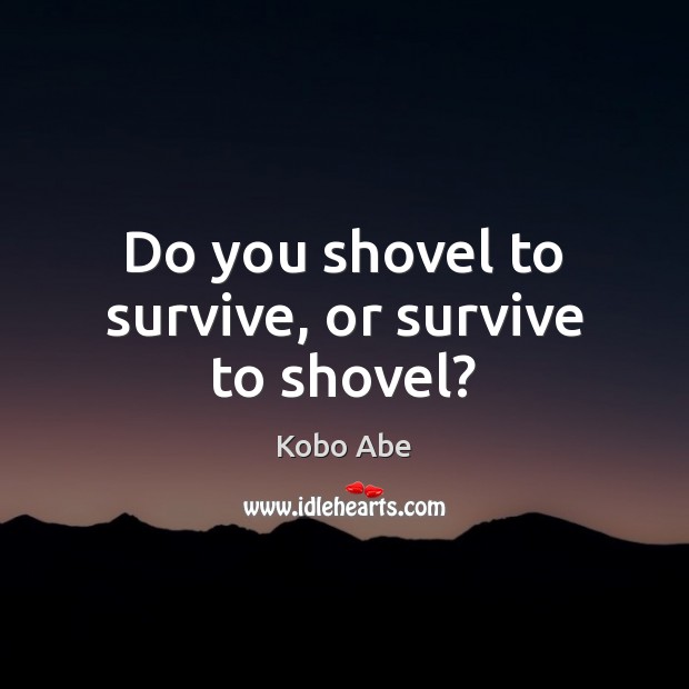 Do you shovel to survive, or survive to shovel? Kobo Abe Picture Quote