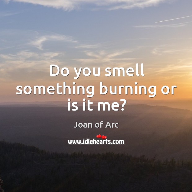 Do you smell something burning or is it me? Joan of Arc Picture Quote