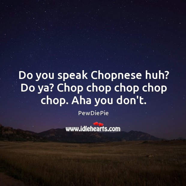 Do you speak Chopnese huh? Do ya? Chop chop chop chop chop. Aha you don’t. Image