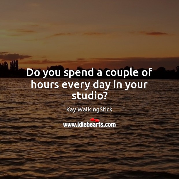 Do you spend a couple of hours every day in your studio? Kay WalkingStick Picture Quote