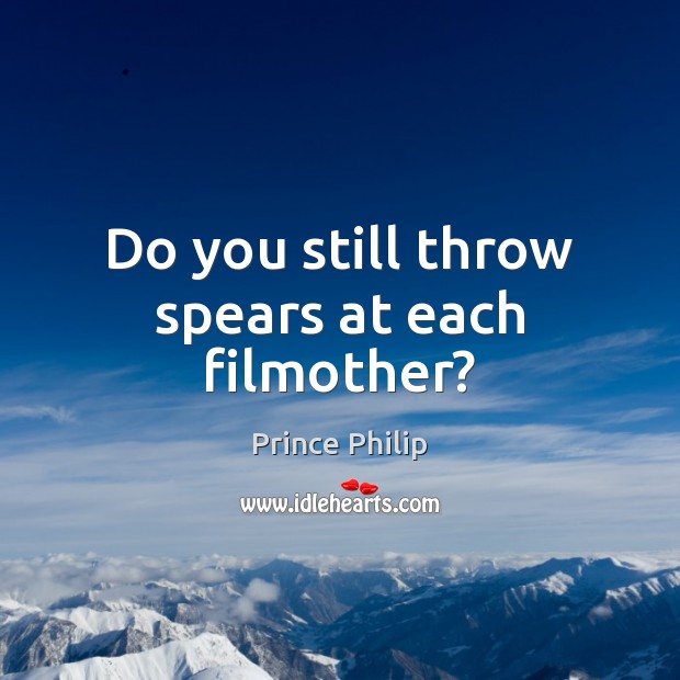 Do you still throw spears at each filmother? Prince Philip Picture Quote