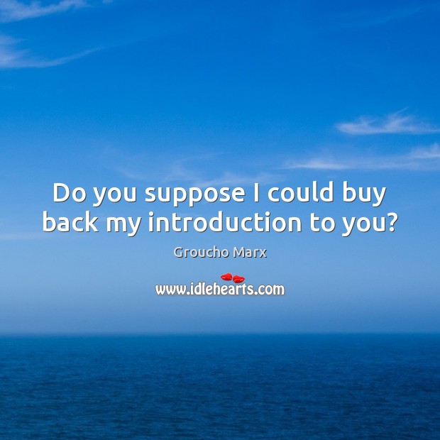 Do you suppose I could buy back my introduction to you? Groucho Marx Picture Quote