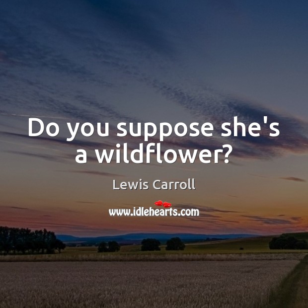 Do you suppose she’s a wildflower? Lewis Carroll Picture Quote