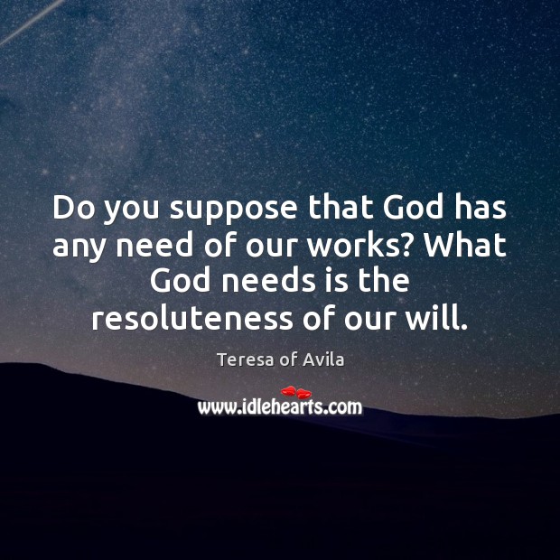 Do you suppose that God has any need of our works? What Teresa of Avila Picture Quote