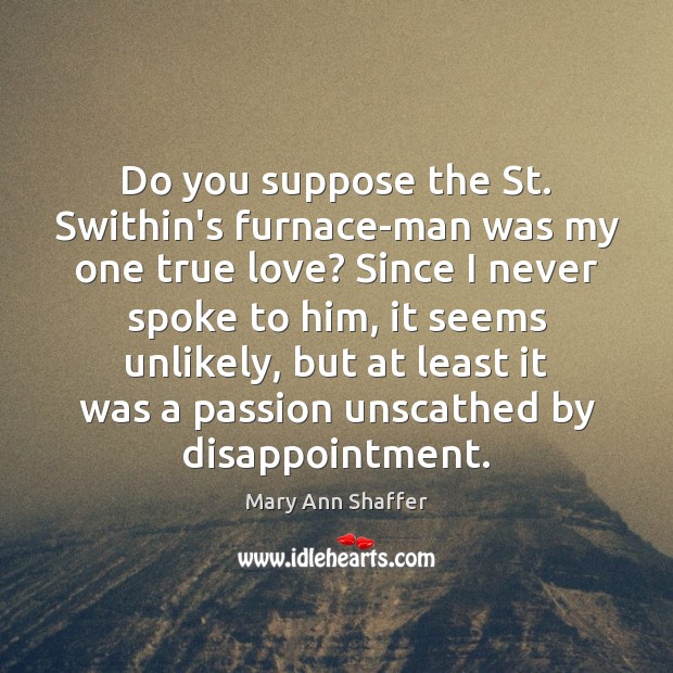 Do you suppose the St. Swithin’s furnace-man was my one true love? Mary Ann Shaffer Picture Quote