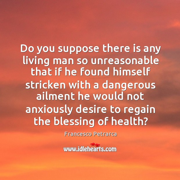 Do you suppose there is any living man so unreasonable that if he found himself stricken Francesco Petrarca Picture Quote
