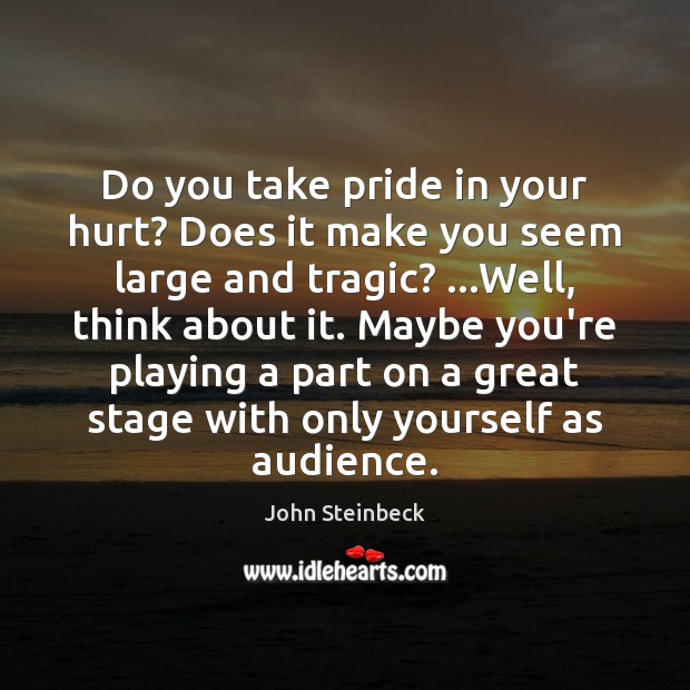 Do you take pride in your hurt? Does it make you seem John Steinbeck Picture Quote