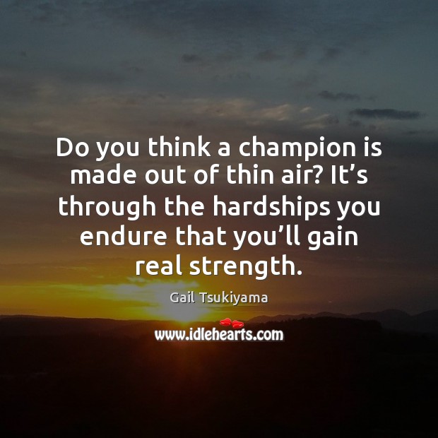 Do you think a champion is made out of thin air? It’ 