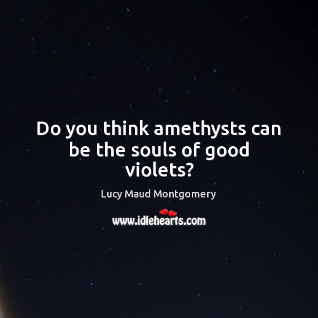 Do you think amethysts can be the souls of good violets? Lucy Maud Montgomery Picture Quote