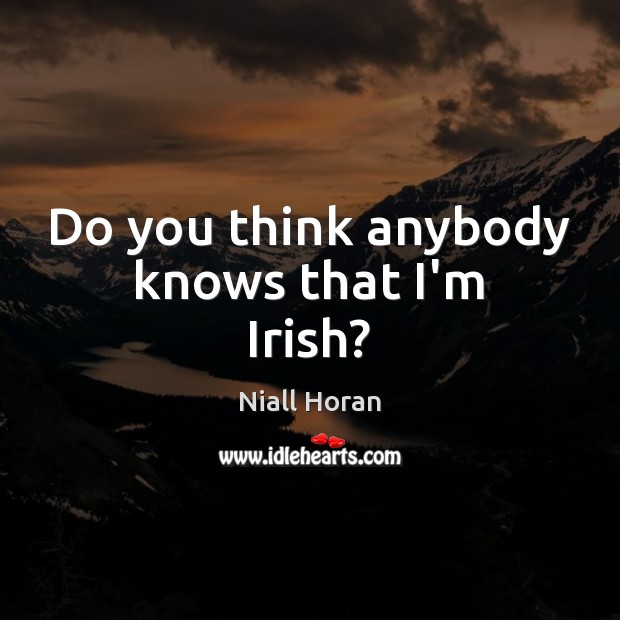 Do you think anybody knows that I’m Irish? Niall Horan Picture Quote