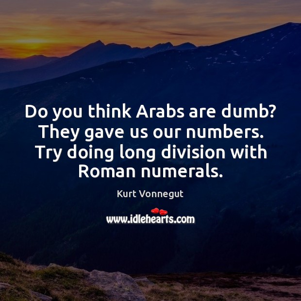 Do you think Arabs are dumb? They gave us our numbers. Try Image