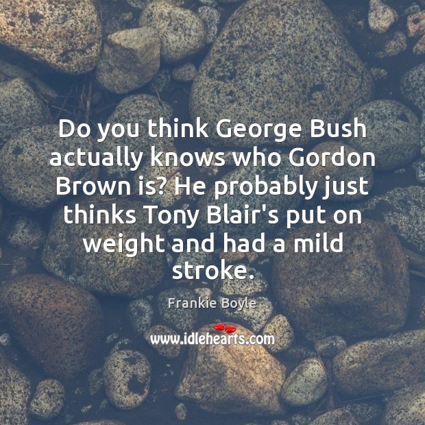 Do you think George Bush actually knows who Gordon Brown is? He Frankie Boyle Picture Quote
