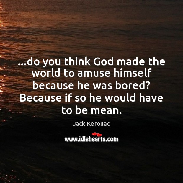 …do you think God made the world to amuse himself because he Jack Kerouac Picture Quote