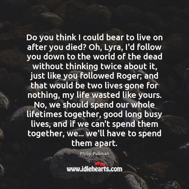Do you think I could bear to live on after you died? Philip Pullman Picture Quote