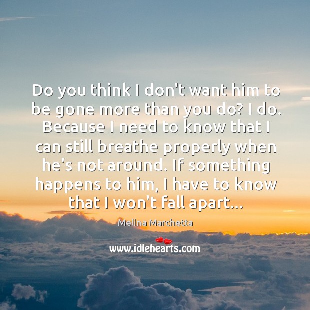 Do you think I don’t want him to be gone more than Melina Marchetta Picture Quote