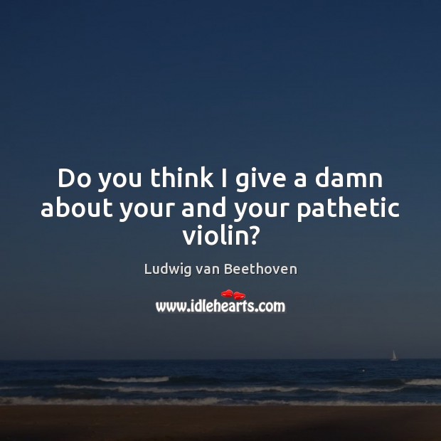 Do you think I give a damn about your and your pathetic violin? Ludwig van Beethoven Picture Quote