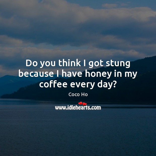 Do you think I got stung because I have honey in my coffee every day? Coco Ho Picture Quote