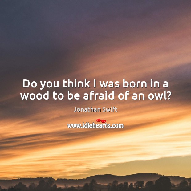 Do you think I was born in a wood to be afraid of an owl? Jonathan Swift Picture Quote