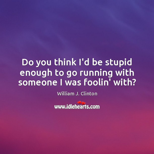 Do you think I’d be stupid enough to go running with someone I was foolin’ with? William J. Clinton Picture Quote