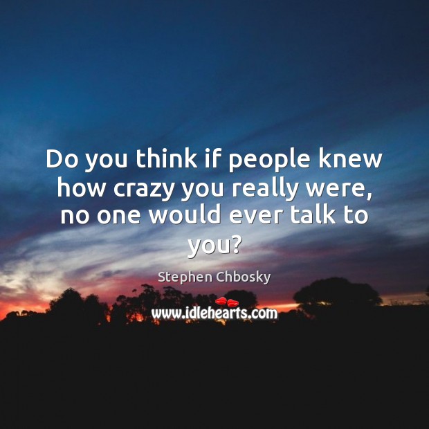 Do you think if people knew how crazy you really were, no one would ever talk to you? Stephen Chbosky Picture Quote
