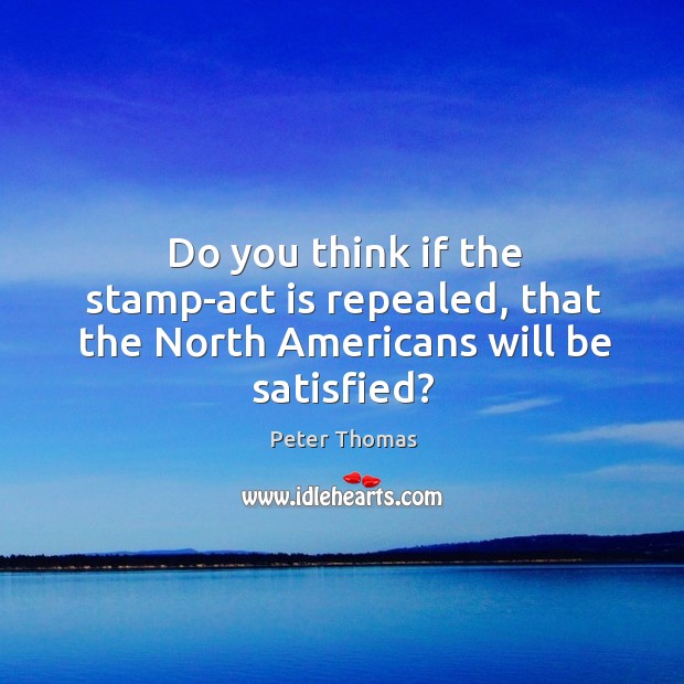Do you think if the stamp-act is repealed, that the North Americans will be satisfied? Peter Thomas Picture Quote