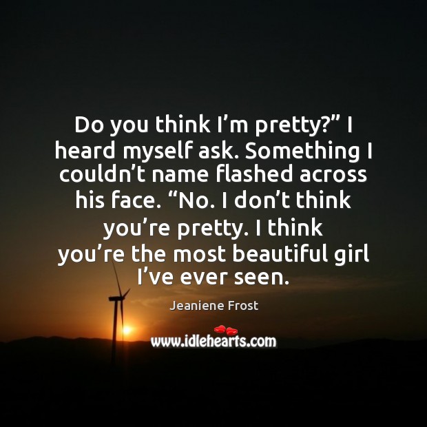 Do you think I’m pretty?” I heard myself ask. Something I Jeaniene Frost Picture Quote