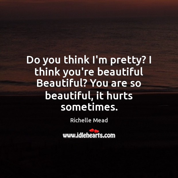 Do you think I’m pretty? I think you’re beautiful Beautiful? You are Richelle Mead Picture Quote