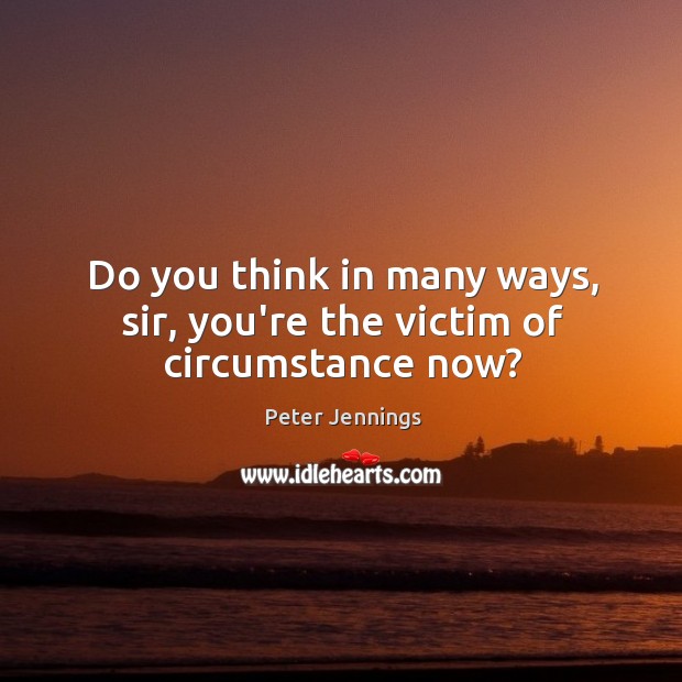 Do you think in many ways, sir, you’re the victim of circumstance now? Peter Jennings Picture Quote