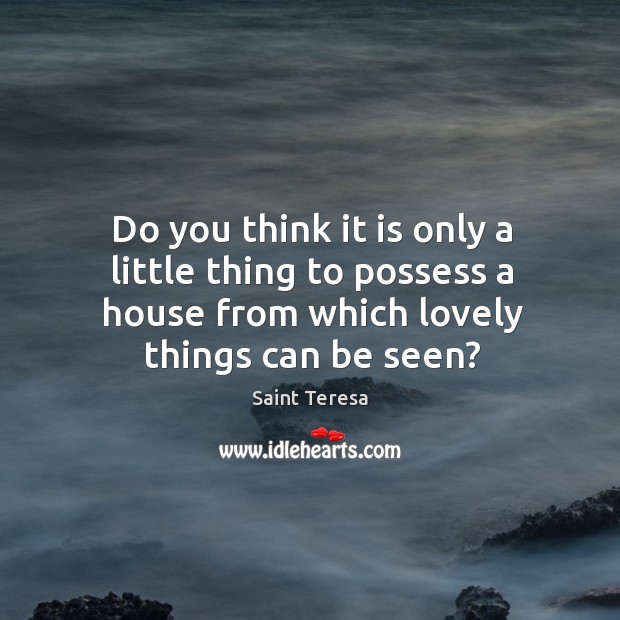 Do you think it is only a little thing to possess a house from which lovely things can be seen? Saint Teresa Picture Quote
