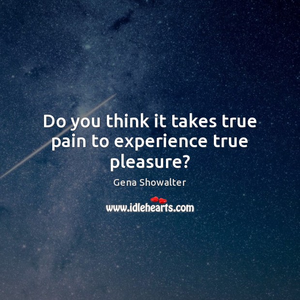 Do you think it takes true pain to experience true pleasure? Gena Showalter Picture Quote