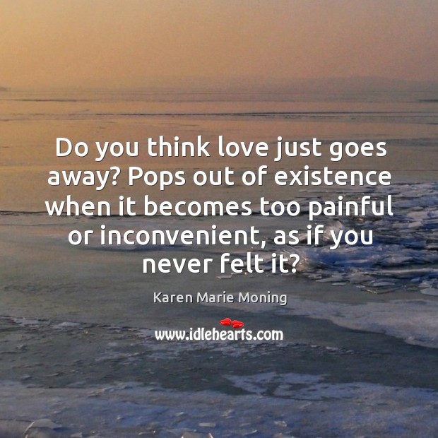 Do you think love just goes away? Pops out of existence when Karen Marie Moning Picture Quote