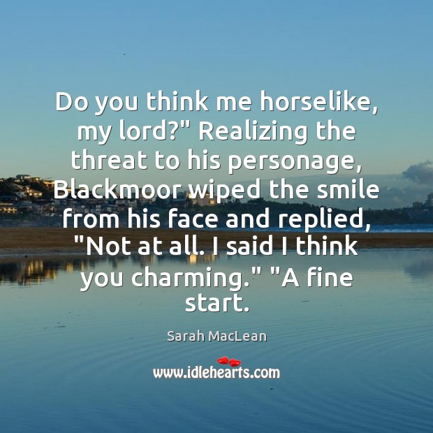Do you think me horselike, my lord?” Realizing the threat to his Image