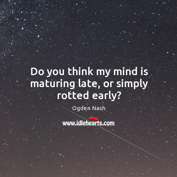 Do you think my mind is maturing late, or simply rotted early? Ogden Nash Picture Quote