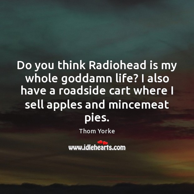 Do you think Radiohead is my whole Goddamn life? I also have Thom Yorke Picture Quote