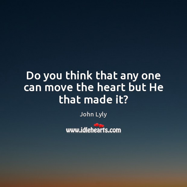 Do you think that any one can move the heart but He that made it? John Lyly Picture Quote
