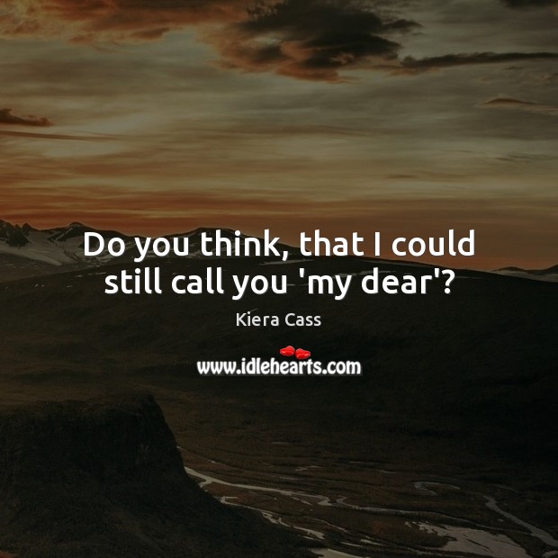 Do you think, that I could still call you ‘my dear’? Kiera Cass Picture Quote