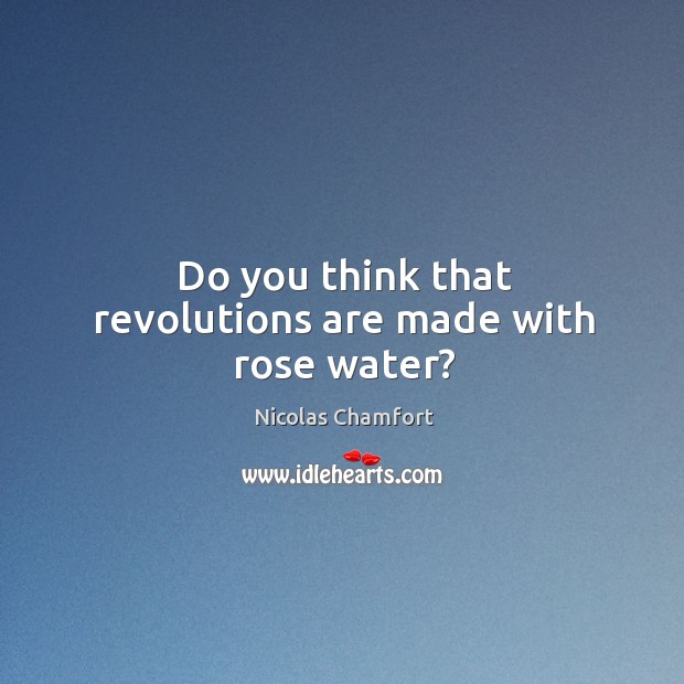 Do you think that revolutions are made with rose water? Nicolas Chamfort Picture Quote