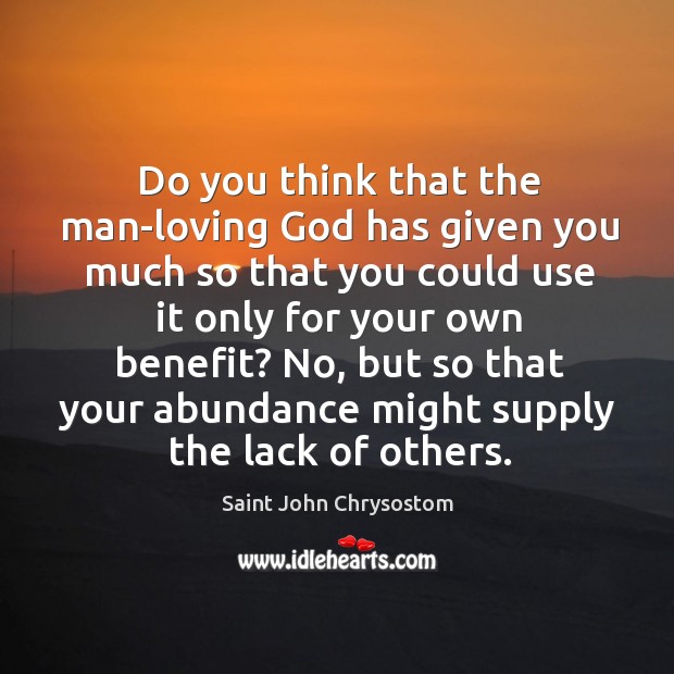 Do you think that the man-loving God has given you much so Saint John Chrysostom Picture Quote