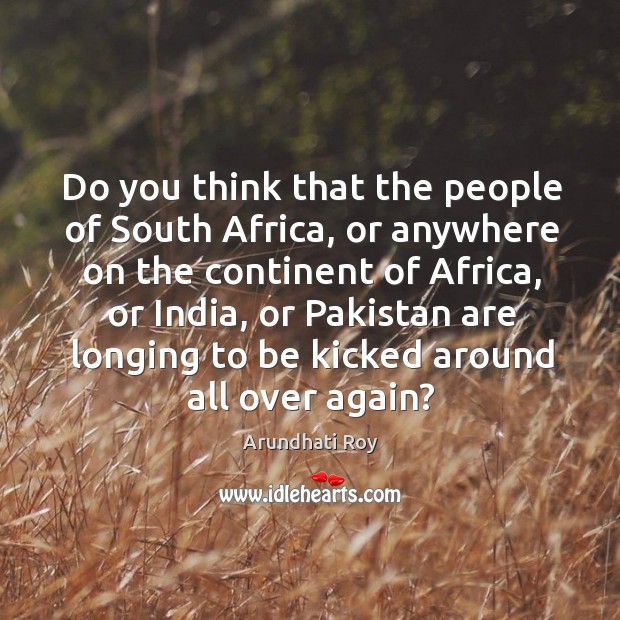 Do you think that the people of south africa Arundhati Roy Picture Quote