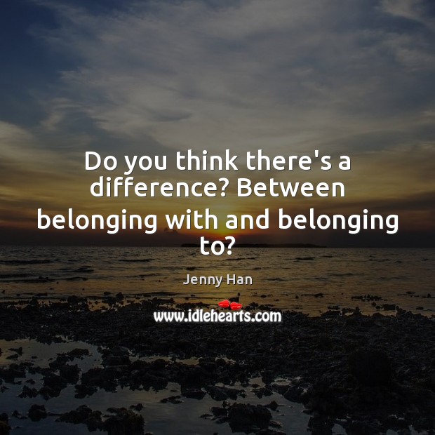 Do you think there’s a difference? Between belonging with and belonging to? Jenny Han Picture Quote
