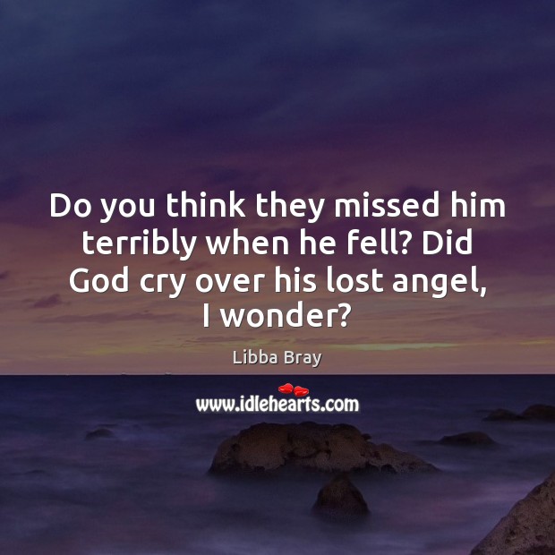 Do you think they missed him terribly when he fell? Did God Libba Bray Picture Quote