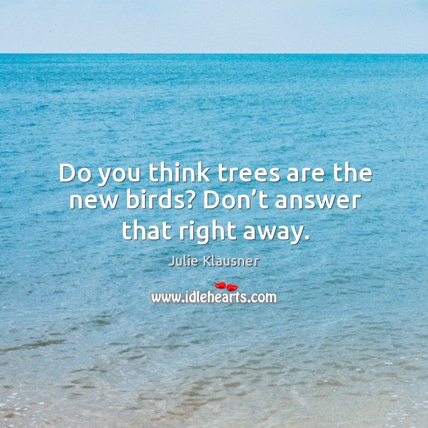 Do you think trees are the new birds? Don’t answer that right away. Julie Klausner Picture Quote